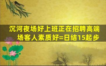 沉河夜场好上班正在招聘高端场客人素质好=日结15起步